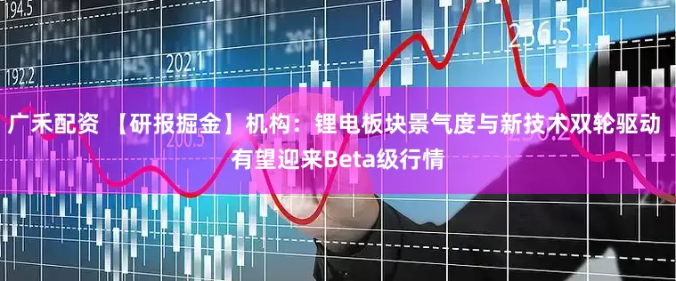广禾配资 【研报掘金】机构：锂电板块景气度与新技术双轮驱动 有望迎来Beta级行情