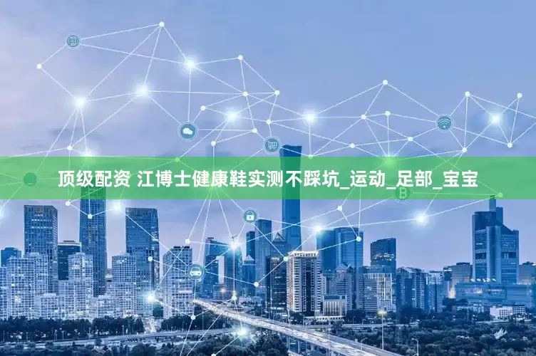 顶级配资 江博士健康鞋实测不踩坑_运动_足部_宝宝