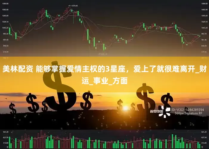 美林配资 能够掌握爱情主权的3星座，爱上了就很难离开_财运_事业_方面
