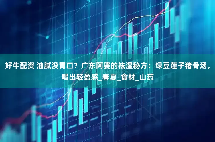 好牛配资 油腻没胃口？广东阿婆的祛湿秘方：绿豆莲子猪骨汤，喝出轻盈感_春夏_食材_山药