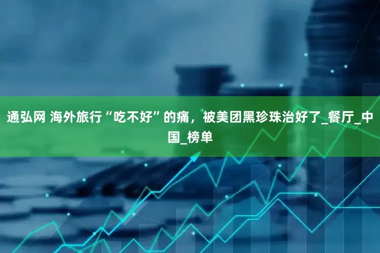 通弘网 海外旅行“吃不好”的痛，被美团黑珍珠治好了_餐厅_中国_榜单