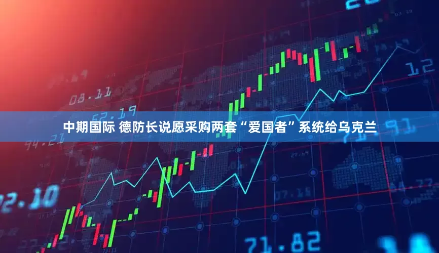 中期国际 德防长说愿采购两套“爱国者”系统给乌克兰