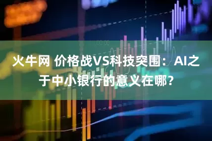 火牛网 价格战VS科技突围：AI之于中小银行的意义在哪？
