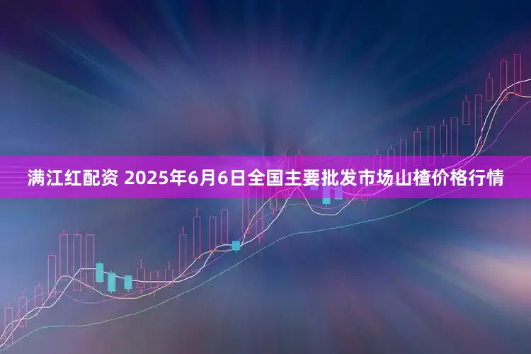 满江红配资 2025年6月6日全国主要批发市场山楂价格行情