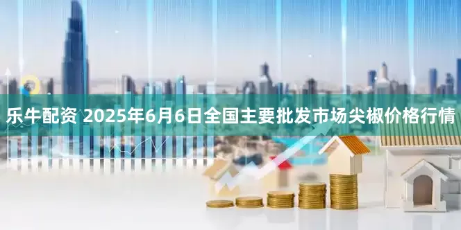 乐牛配资 2025年6月6日全国主要批发市场尖椒价格行情
