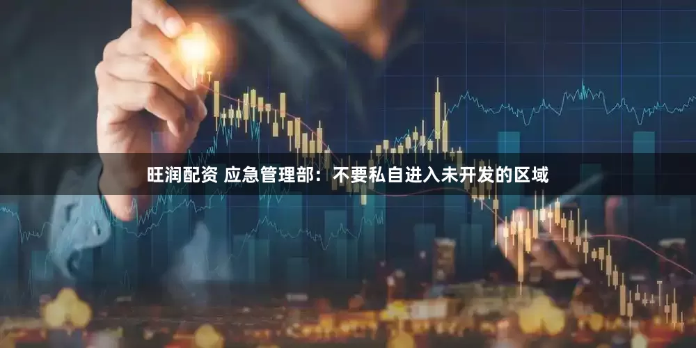 旺润配资 应急管理部：不要私自进入未开发的区域