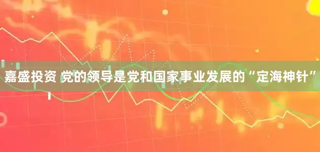 嘉盛投资 党的领导是党和国家事业发展的“定海神针”
