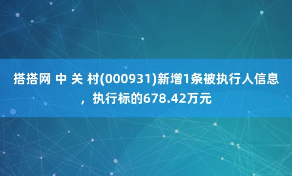 搭搭网 中 关 村(000931)新增1条被执行人信息，执行标的678.42万元
