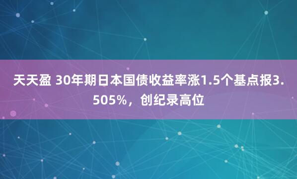 天天盈 30年期日本国债收益率涨1.5个基点报3.505%，创纪录高位