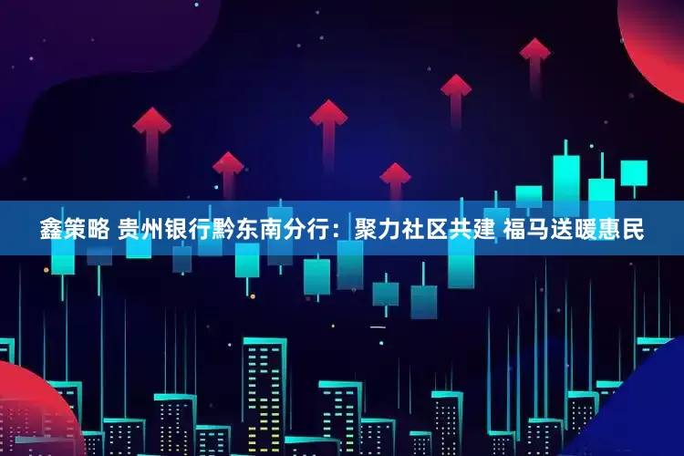 鑫策略 贵州银行黔东南分行：聚力社区共建 福马送暖惠民