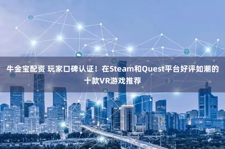 牛金宝配资 玩家口碑认证！在Steam和Quest平台好评如潮的十款VR游戏推荐