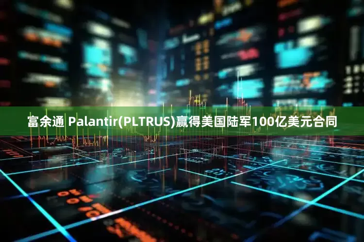 富余通 Palantir(PLTRUS)赢得美国陆军100亿美元合同