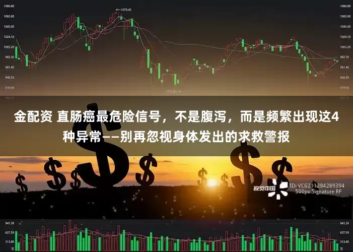 金配资 直肠癌最危险信号，不是腹泻，而是频繁出现这4种异常——别再忽视身体发出的求救警报