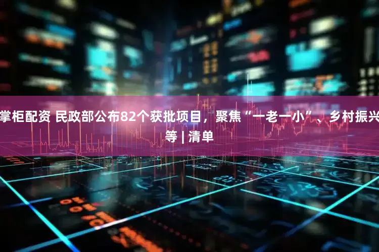 掌柜配资 民政部公布82个获批项目，聚焦“一老一小”、乡村振兴等 | 清单