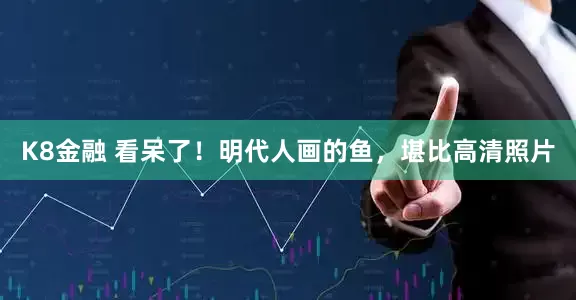 K8金融 看呆了！明代人画的鱼，堪比高清照片